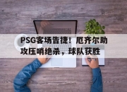 开云足球直播-PSG客场告捷！厄齐尔助攻压哨绝杀，球队获胜的简单介绍